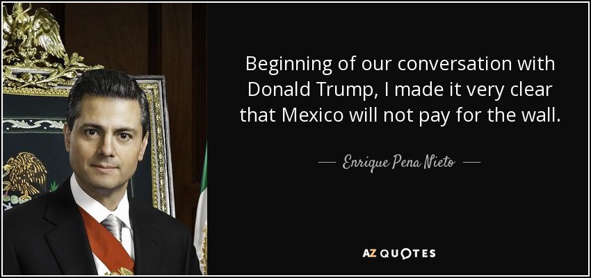 Beginning of our conversation with Donald Trump, I made it very clear that Mexico will not pay for the wall. - Enrique Pena Nieto