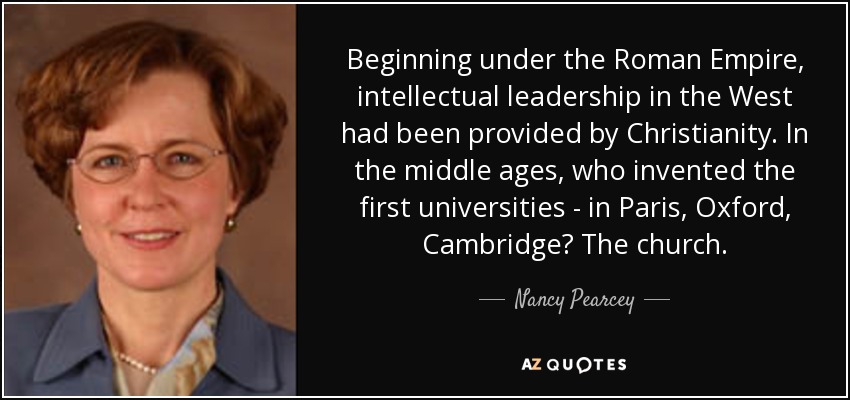 Beginning under the Roman Empire, intellectual leadership in the West had been provided by Christianity. In the middle ages, who invented the first universities - in Paris, Oxford, Cambridge? The church. - Nancy Pearcey