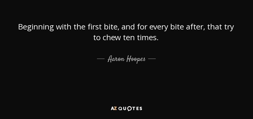 Beginning with the first bite, and for every bite after, that try to chew ten times. - Aaron Hoopes