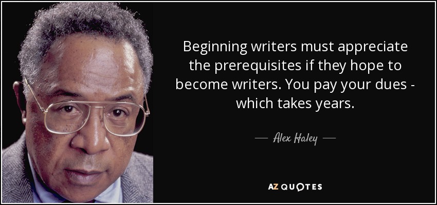 Beginning writers must appreciate the prerequisites if they hope to become writers. You pay your dues - which takes years. - Alex Haley
