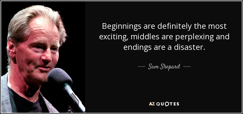 Beginnings are definitely the most exciting, middles are perplexing and endings are a disaster. - Sam Shepard