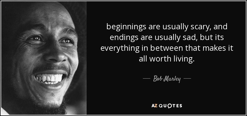 beginnings are usually scary, and endings are usually sad, but its everything in between that makes it all worth living. - Bob Marley