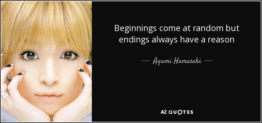 Beginnings come at random but endings always have a reason - Ayumi Hamasaki