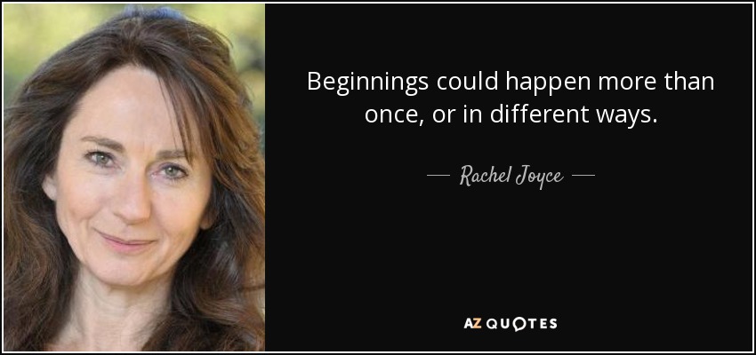 Beginnings could happen more than once, or in different ways. - Rachel Joyce