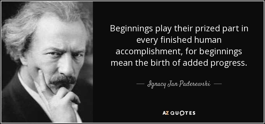 Beginnings play their prized part in every finished human accomplishment, for beginnings mean the birth of added progress. - Ignacy Jan Paderewski