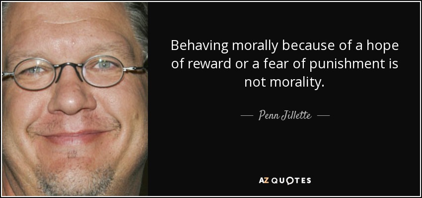 Behaving morally because of a hope of reward or a fear of punishment is not morality. - Penn Jillette