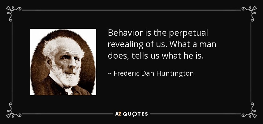 Behavior is the perpetual revealing of us. What a man does, tells us what he is. - Frederic Dan Huntington