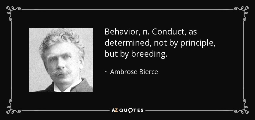 Behavior, n. Conduct, as determined, not by principle, but by breeding. - Ambrose Bierce