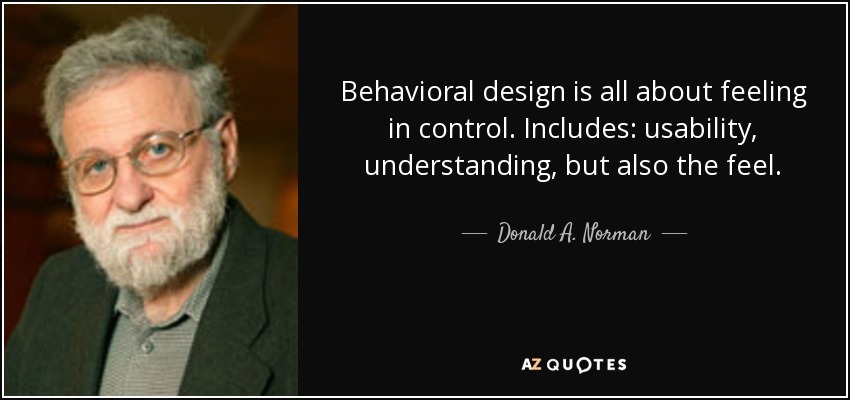 Behavioral design is all about feeling in control. Includes: usability, understanding, but also the feel. - Donald A. Norman