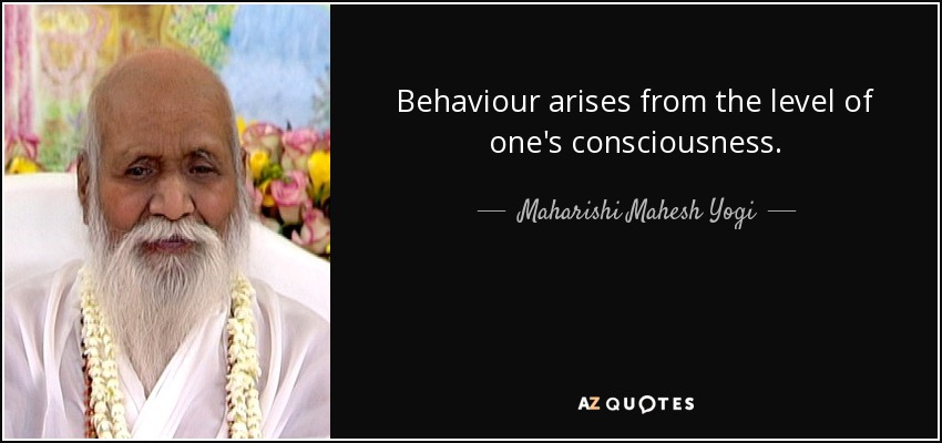 Behaviour arises from the level of one's consciousness. - Maharishi Mahesh Yogi