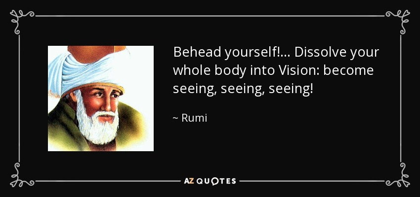 Behead yourself!... Dissolve your whole body into Vision: become seeing, seeing, seeing! - Rumi