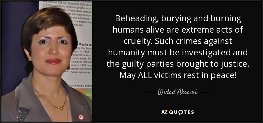 Beheading, burying and burning humans alive are extreme acts of cruelty. Such crimes against humanity must be investigated and the guilty parties brought to justice. May ALL victims rest in peace! - Widad Akrawi