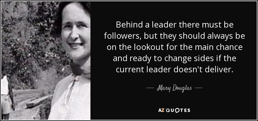 Behind a leader there must be followers, but they should always be on the lookout for the main chance and ready to change sides if the current leader doesn't deliver. - Mary Douglas