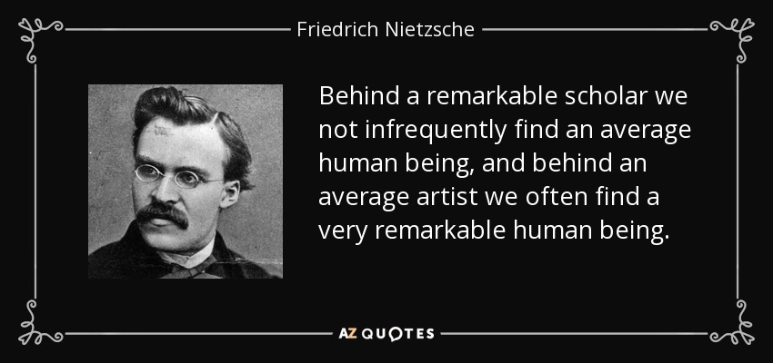 Behind a remarkable scholar we not infrequently find an average human being, and behind an average artist we often find a very remarkable human being. - Friedrich Nietzsche