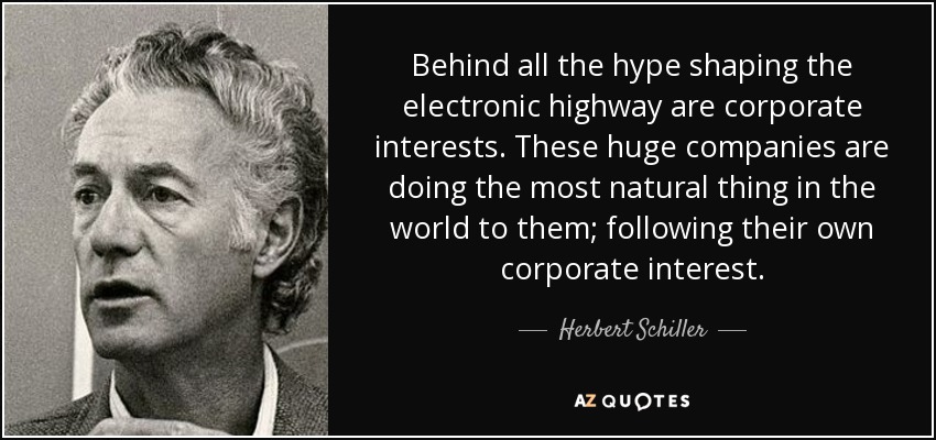 Behind all the hype shaping the electronic highway are corporate interests. These huge companies are doing the most natural thing in the world to them; following their own corporate interest. - Herbert Schiller