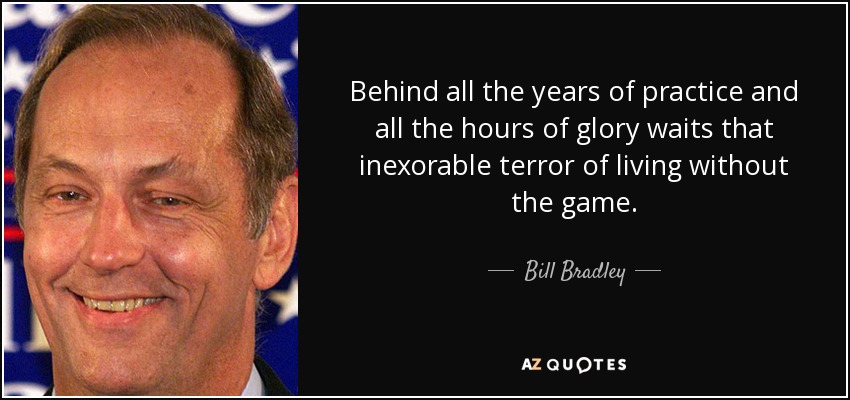Behind all the years of practice and all the hours of glory waits that inexorable terror of living without the game. - Bill Bradley