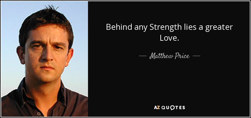 Behind any Strength lies a greater Love. - Matthew Price