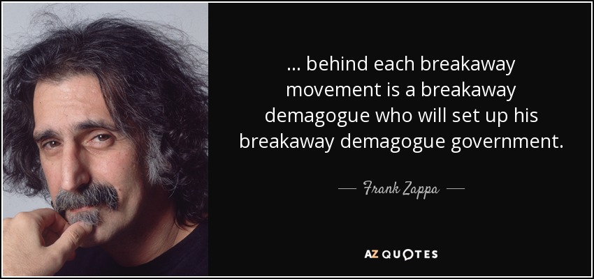 . . . behind each breakaway movement is a breakaway demagogue who will set up his breakaway demagogue government. - Frank Zappa