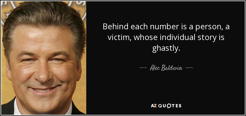 Behind each number is a person, a victim, whose individual story is ghastly. - Alec Baldwin
