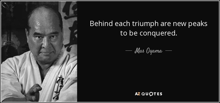 Behind each triumph are new peaks to be conquered. - Mas Oyama