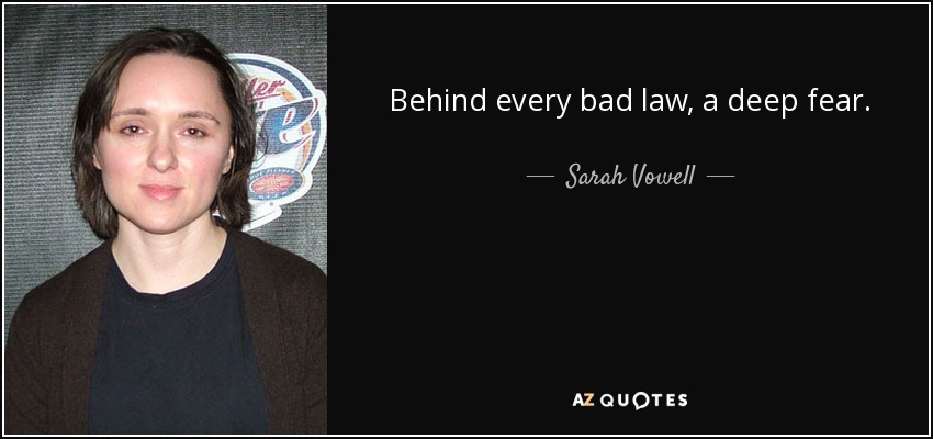 Behind every bad law, a deep fear. - Sarah Vowell