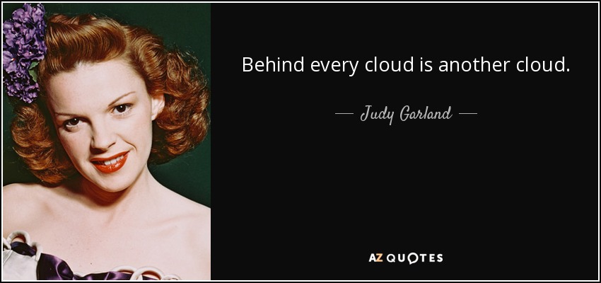 Behind every cloud is another cloud. - Judy Garland