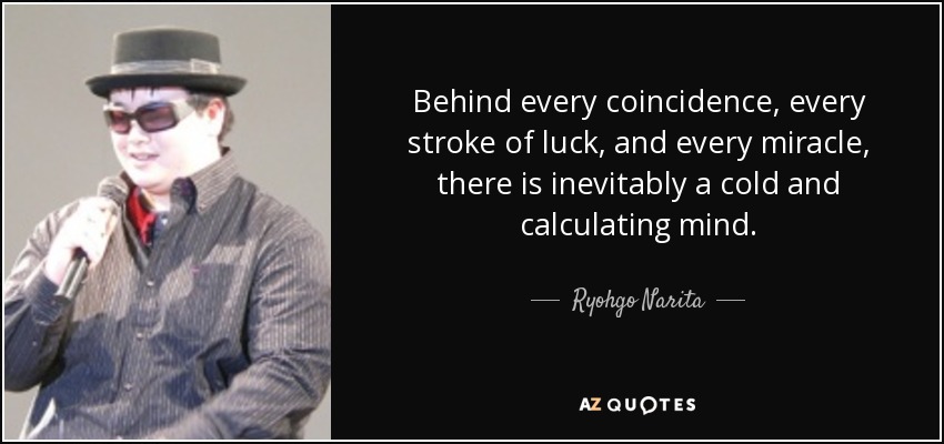 Behind every coincidence, every stroke of luck, and every miracle, there is inevitably a cold and calculating mind. - Ryohgo Narita