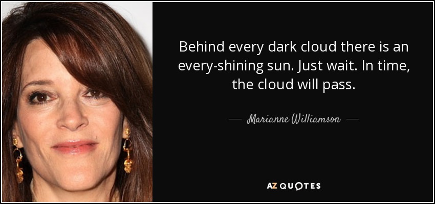Behind every dark cloud there is an every-shining sun. Just wait. In time, the cloud will pass. - Marianne Williamson