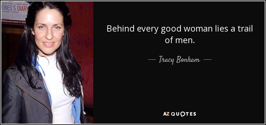 Behind every good woman lies a trail of men. - Tracy Bonham