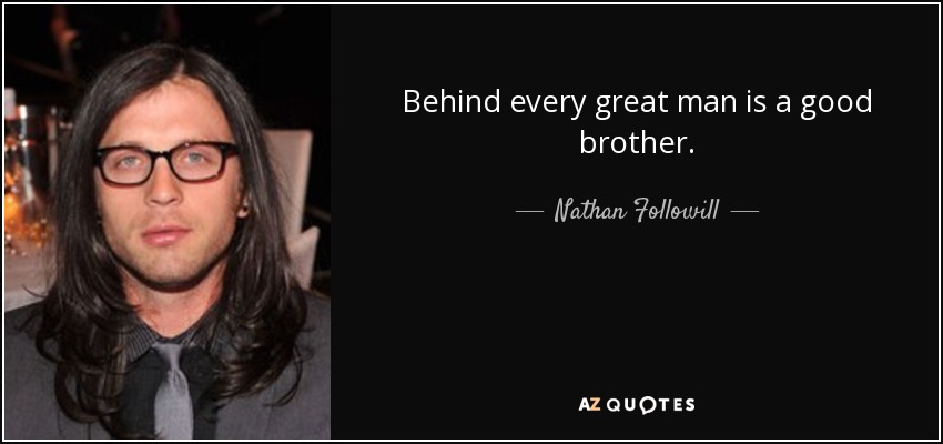 Behind every great man is a good brother. - Nathan Followill