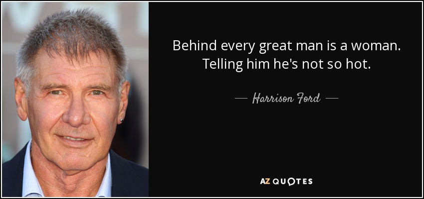 Behind every great man is a woman. Telling him he's not so hot. - Harrison Ford