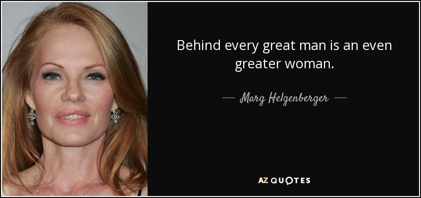 Behind every great man is an even greater woman. - Marg Helgenberger