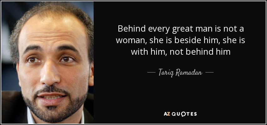 Behind every great man is not a woman, she is beside him, she is with him, not behind him - Tariq Ramadan