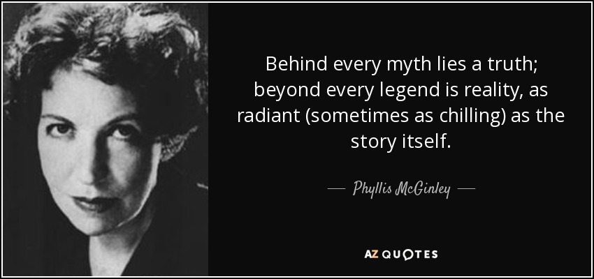 Behind every myth lies a truth; beyond every legend is reality, as radiant (sometimes as chilling) as the story itself. - Phyllis McGinley