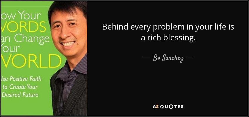 Behind every problem in your life is a rich blessing. - Bo Sanchez