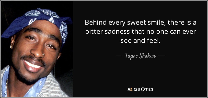 Behind every sweet smile, there is a bitter sadness that no one can ever see and feel. - Tupac Shakur