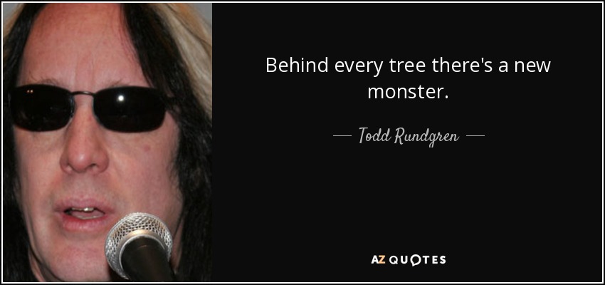 Behind every tree there's a new monster. - Todd Rundgren