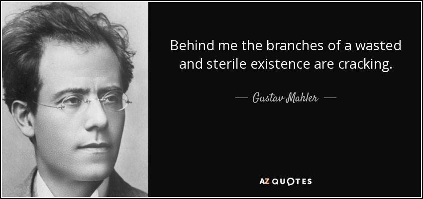 Behind me the branches of a wasted and sterile existence are cracking. - Gustav Mahler