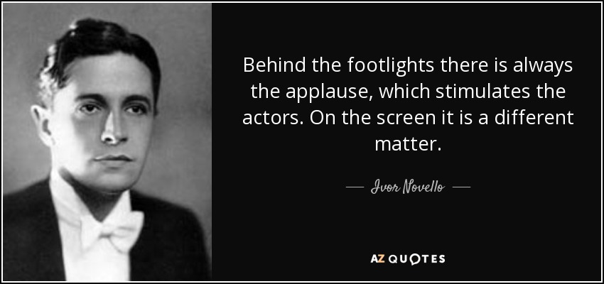 Behind the footlights there is always the applause, which stimulates the actors. On the screen it is a different matter. - Ivor Novello