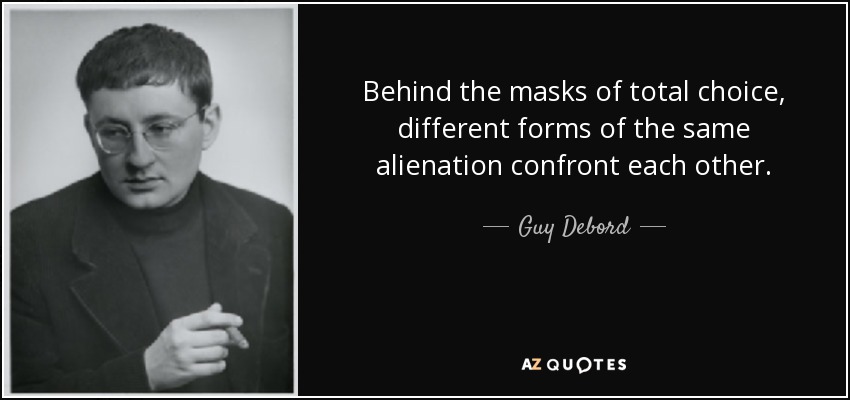 Behind the masks of total choice, different forms of the same alienation confront each other. - Guy Debord