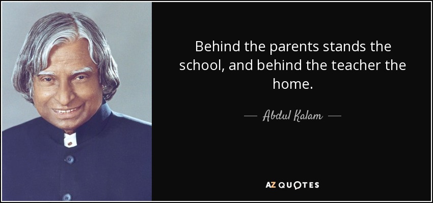 Behind the parents stands the school, and behind the teacher the home. - Abdul Kalam