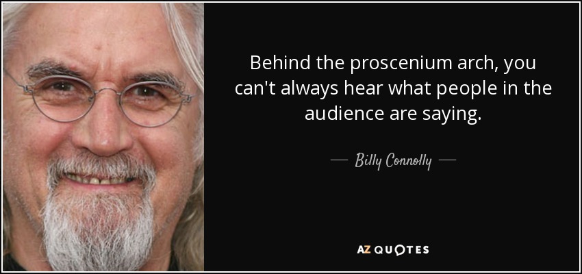 Behind the proscenium arch, you can't always hear what people in the audience are saying. - Billy Connolly