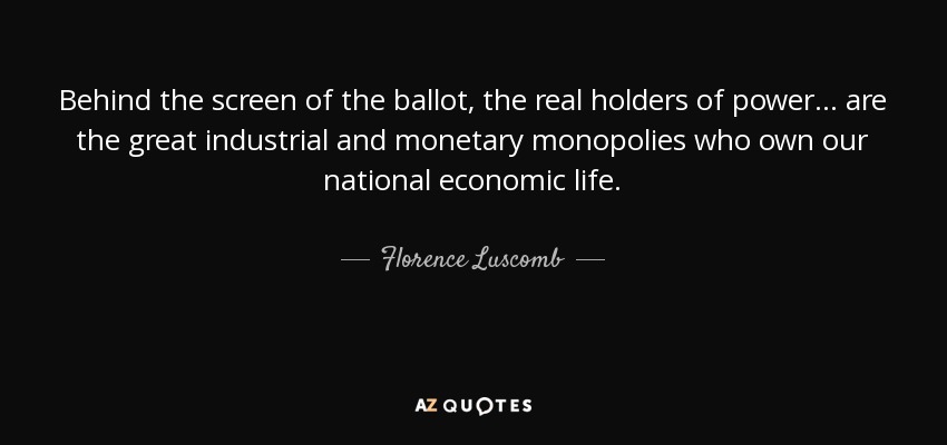 Behind the screen of the ballot, the real holders of power ... are the great industrial and monetary monopolies who own our national economic life. - Florence Luscomb
