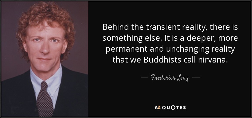 Behind the transient reality, there is something else. It is a deeper, more permanent and unchanging reality that we Buddhists call nirvana. - Frederick Lenz