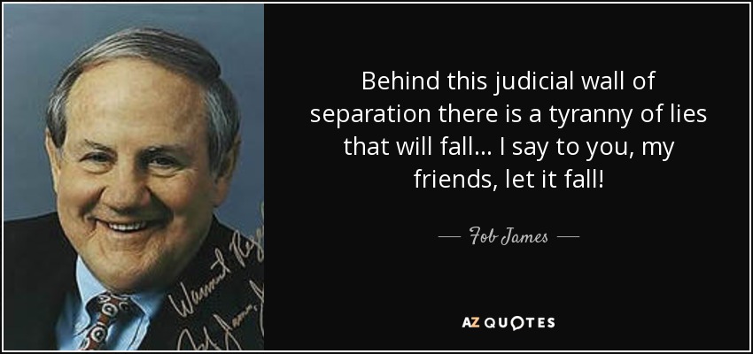 Behind this judicial wall of separation there is a tyranny of lies that will fall... I say to you, my friends, let it fall! - Fob James