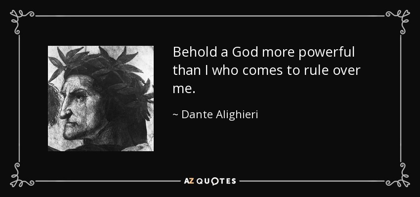 Behold a God more powerful than I who comes to rule over me. - Dante Alighieri