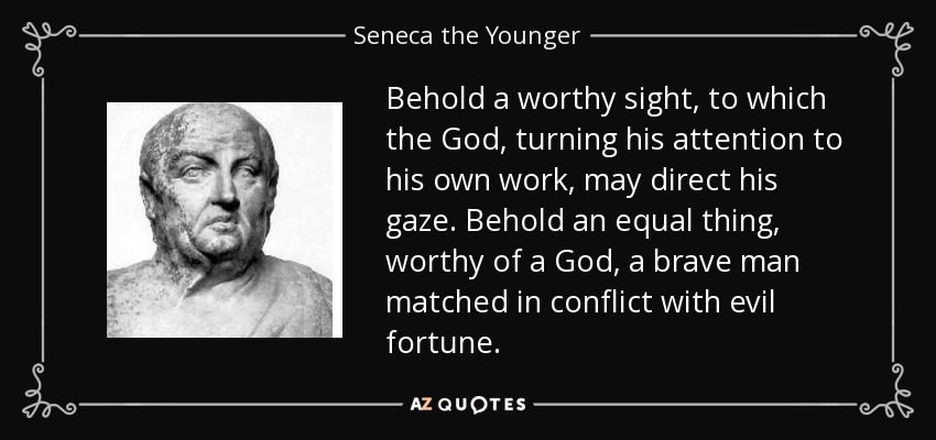 Behold a worthy sight, to which the God, turning his attention to his own work, may direct his gaze. Behold an equal thing, worthy of a God, a brave man matched in conflict with evil fortune. - Seneca the Younger