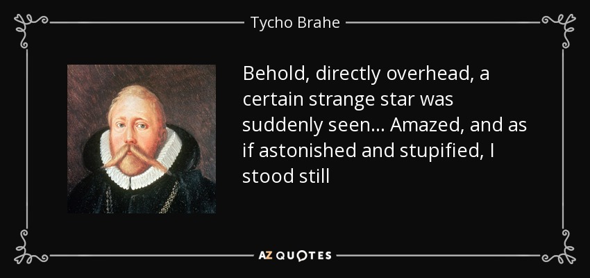 Behold, directly overhead, a certain strange star was suddenly seen . . . Amazed, and as if astonished and stupified, I stood still - Tycho Brahe