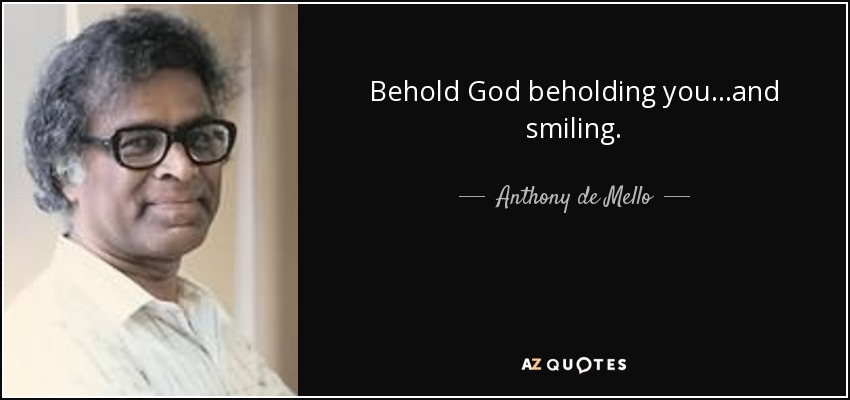 Behold God beholding you...and smiling. - Anthony de Mello