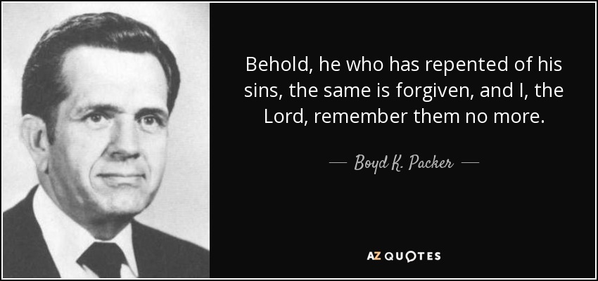 Behold, he who has repented of his sins, the same is forgiven, and I, the Lord, remember them no more. - Boyd K. Packer